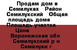 Продам дом в Семилуках › Район ­ Семилукский › Общая площадь дома ­ 200 › Площадь участка ­ 7 › Цена ­ 36 000 000 - Воронежская обл., Семилукский р-н, Семилуки г. Недвижимость » Дома, коттеджи, дачи продажа   . Воронежская обл.